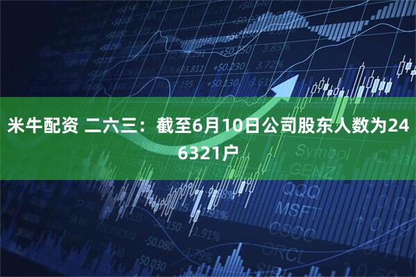 米牛配资 二六三：截至6月10日公司股东人数为246321户