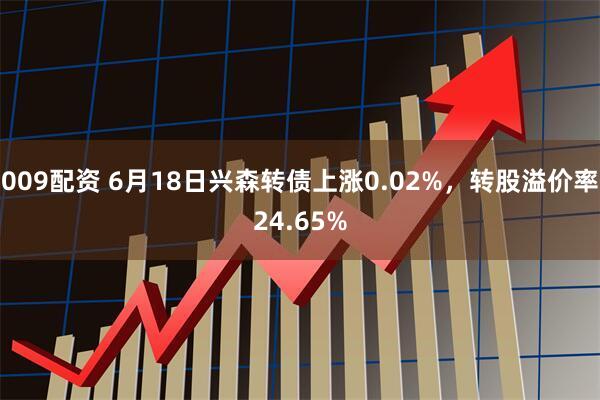 009配资 6月18日兴森转债上涨0.02%，转股溢价率24.65%