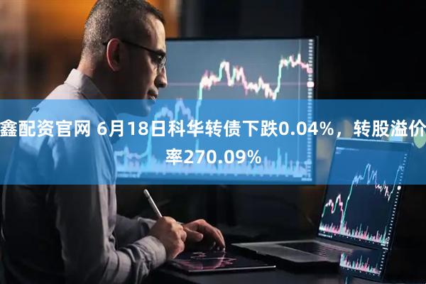 鑫配资官网 6月18日科华转债下跌0.04%，转股溢价率270.09%