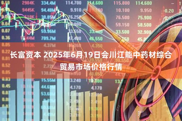 长富资本 2025年6月19日会川江能中药材综合贸易市场价格行情