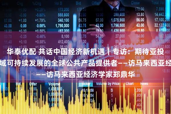 华泰优配 共话中国经济新机遇｜专访：期待亚投行成为引领区域可持续发展的全球公共产品提供者——访马来西亚经济学家郑鼎华