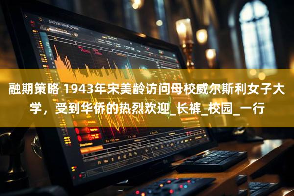 融期策略 1943年宋美龄访问母校威尔斯利女子大学，受到华侨的热烈欢迎_长裤_校园_一行