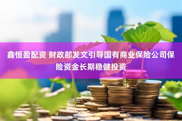 鑫恒盈配资 财政部发文引导国有商业保险公司保险资金长期稳健投资