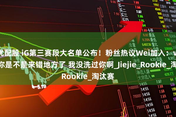 优配股 iG第三赛段大名单公布！粉丝热议Wei加入：wei哥你是不是来错地方了 我没洗过你啊_Jiejie_Rookie_淘汰赛