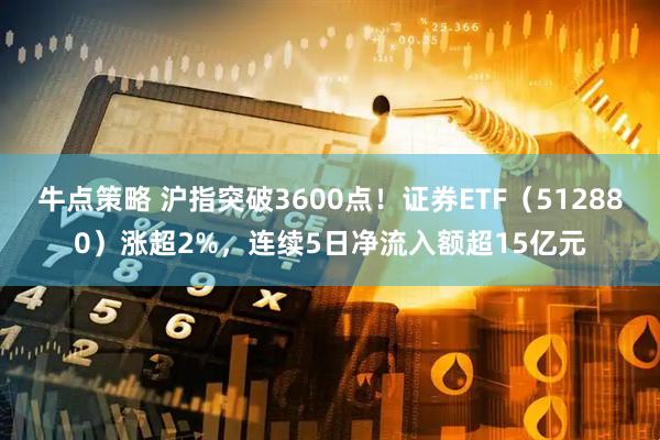 牛点策略 沪指突破3600点！证券ETF（512880）涨超2%，连续5日净流入额超15亿元