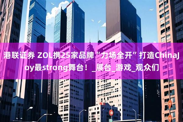 港联证券 ZOL携25家品牌“力场全开”打造ChinaJoy最strong舞台！_展台_游戏_观众们