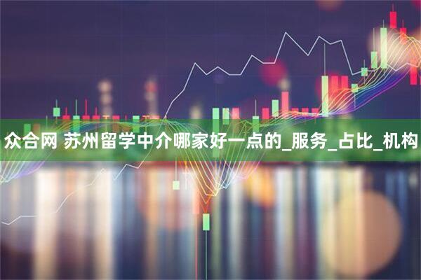 众合网 苏州留学中介哪家好一点的_服务_占比_机构
