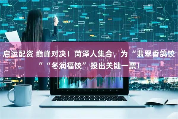 启运配资 巅峰对决！菏泽人集合，为 “翡翠香鸽饺”“冬润福饺” 投出关键一票！