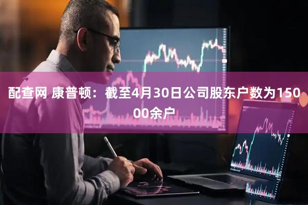 配查网 康普顿：截至4月30日公司股东户数为15000余户