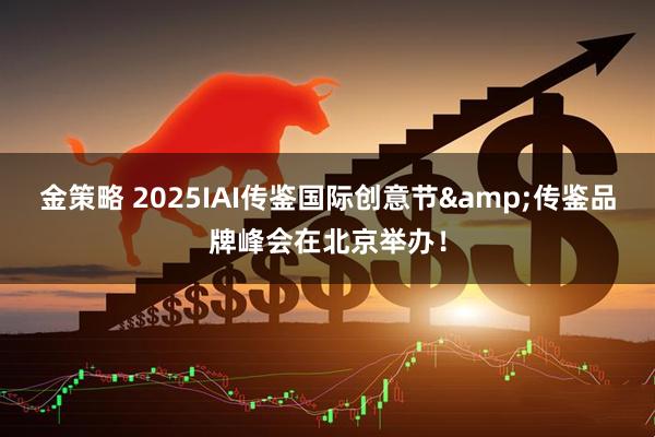 金策略 2025IAI传鉴国际创意节&传鉴品牌峰会在北京举办！
