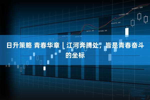 日升策略 青春华章|江河奔腾处,皆是青春奋斗的坐标