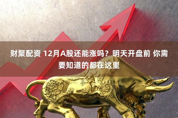 财聚配资 12月A股还能涨吗？明天开盘前 你需要知道的都在这里
