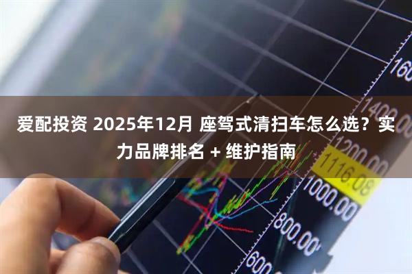 爱配投资 2025年12月 座驾式清扫车怎么选？实力品牌排名 + 维护指南