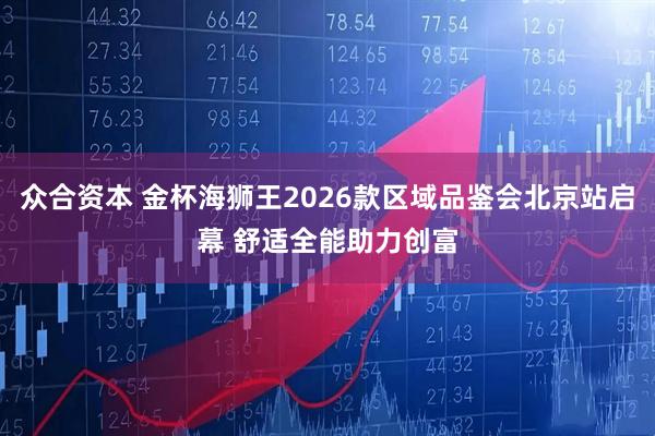 众合资本 金杯海狮王2026款区域品鉴会北京站启幕 舒适全能助力创富