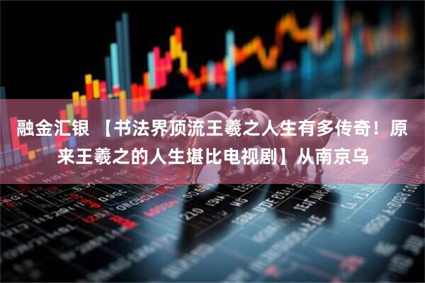 融金汇银 【书法界顶流王羲之人生有多传奇！原来王羲之的人生堪比电视剧】从南京乌