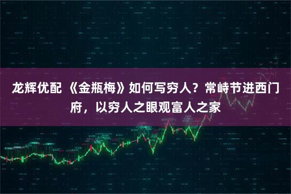 龙辉优配 《金瓶梅》如何写穷人？常峙节进西门府，以穷人之眼观富人之家