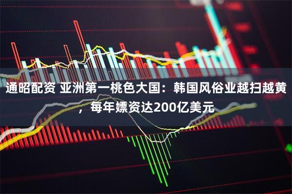 通昭配资 亚洲第一桃色大国：韩国风俗业越扫越黄，每年嫖资达200亿美元
