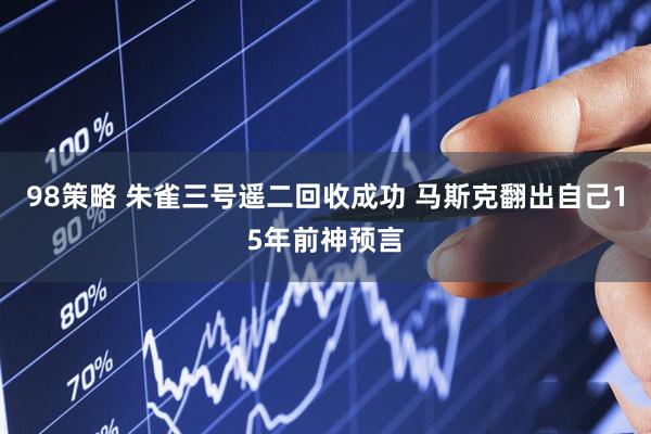 98策略 朱雀三号遥二回收成功 马斯克翻出自己15年前神预言