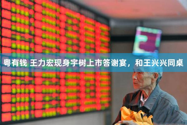 粤有钱 王力宏现身宇树上市答谢宴，和王兴兴同桌