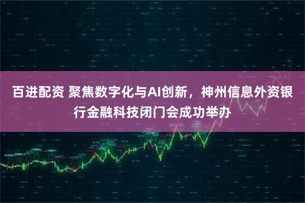 百进配资 聚焦数字化与AI创新，神州信息外资银行金融科技闭门会成功举办